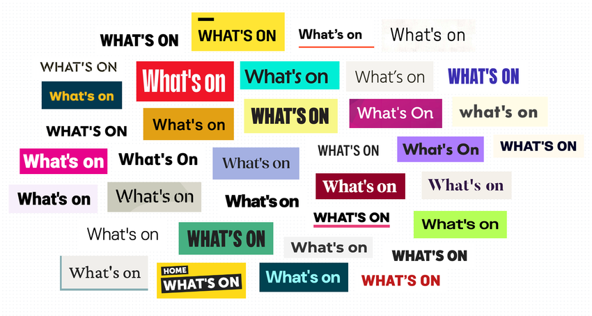 A white dotmatrix background has tens of screengrabs of “What’s On” titles from websites. Each one is in a different colour, or on a different coloured background, and in a different font. Some are all UPPERCASE, some all lowercase, most are Title Case. They all look quite different but they all say the same thing, “What’s On”